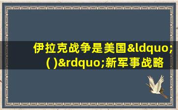 伊拉克战争是美国“( )”新军事战略的初次实践